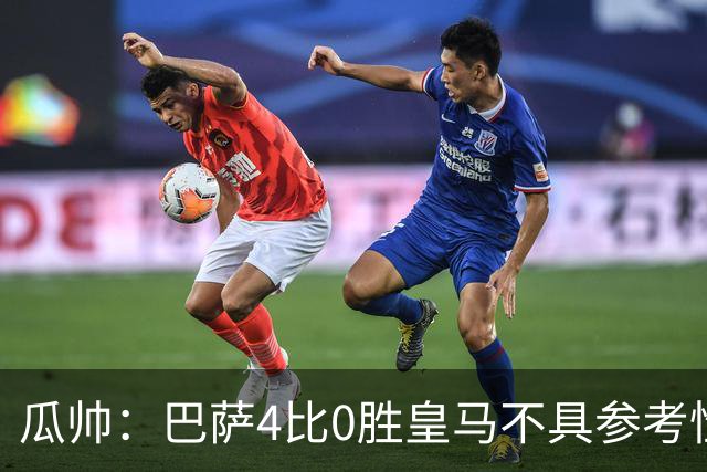 瓜帅：巴萨4比0胜皇马不具参考性 那天本泽马没上